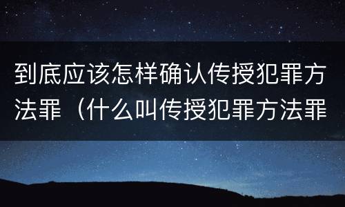 到底应该怎样确认传授犯罪方法罪（什么叫传授犯罪方法罪）