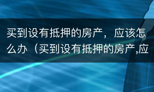 买到设有抵押的房产，应该怎么办（买到设有抵押的房产,应该怎么办理）