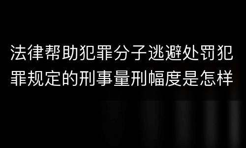 法律帮助犯罪分子逃避处罚犯罪规定的刑事量刑幅度是怎样的