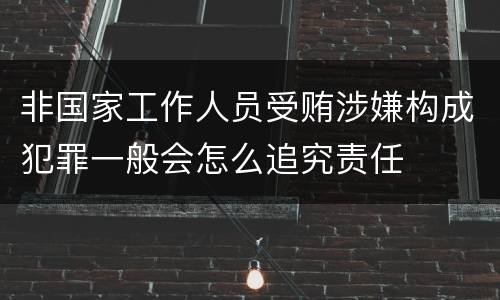 非国家工作人员受贿涉嫌构成犯罪一般会怎么追究责任