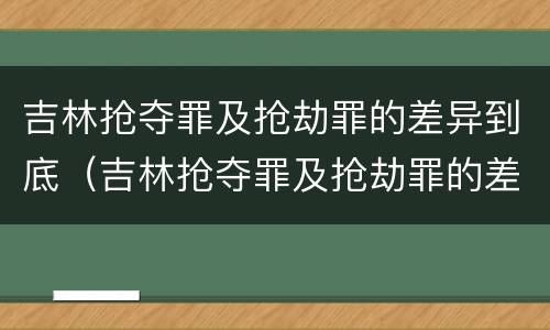 吉林抢夺罪及抢劫罪的差异到底（吉林抢夺罪及抢劫罪的差异到底是什么?）