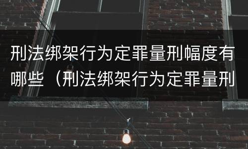 刑法绑架行为定罪量刑幅度有哪些（刑法绑架行为定罪量刑幅度有哪些）