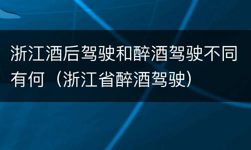 浙江酒后驾驶和醉酒驾驶不同有何（浙江省醉酒驾驶）