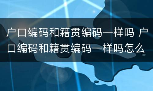 户口编码和籍贯编码一样吗 户口编码和籍贯编码一样吗怎么填
