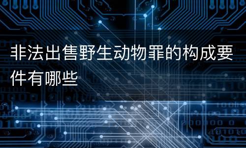 非法出售野生动物罪的构成要件有哪些