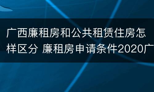 广西廉租房和公共租赁住房怎样区分 廉租房申请条件2020广西
