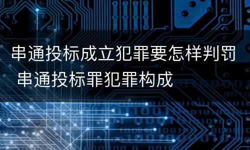串通投标成立犯罪要怎样判罚 串通投标罪犯罪构成