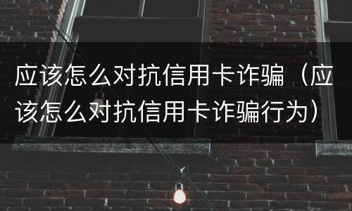 应该怎么对抗信用卡诈骗（应该怎么对抗信用卡诈骗行为）
