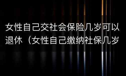 女性自己交社会保险几岁可以退休（女性自己缴纳社保几岁可以退休）