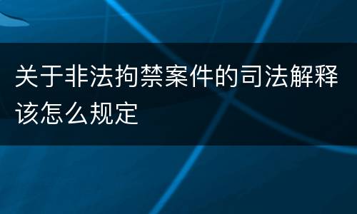 关于非法拘禁案件的司法解释该怎么规定