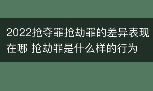 2022抢夺罪抢劫罪的差异表现在哪 抢劫罪是什么样的行为