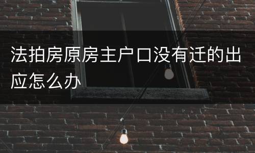 法拍房原房主户口没有迁的出应怎么办