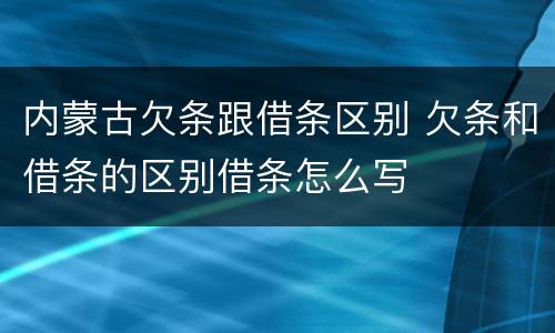 内蒙古欠条跟借条区别 欠条和借条的区别借条怎么写