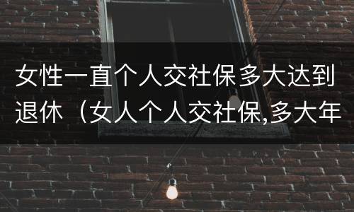 女性一直个人交社保多大达到退休（女人个人交社保,多大年龄退休）