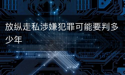 放纵走私涉嫌犯罪可能要判多少年