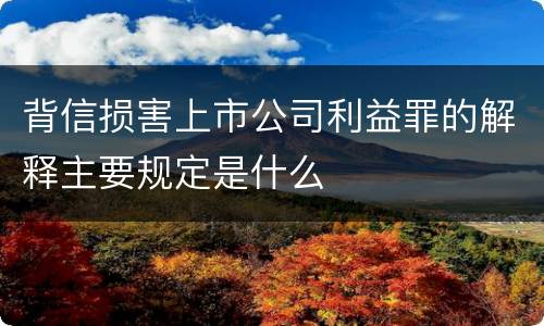 背信损害上市公司利益罪的解释主要规定是什么