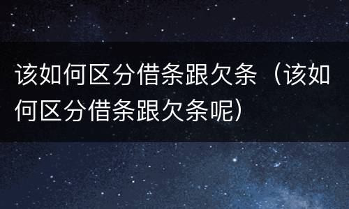 该如何区分借条跟欠条（该如何区分借条跟欠条呢）