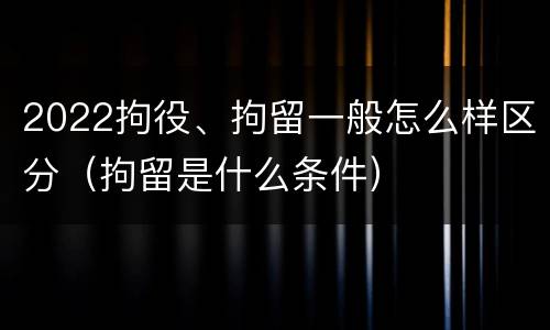 2022拘役、拘留一般怎么样区分（拘留是什么条件）