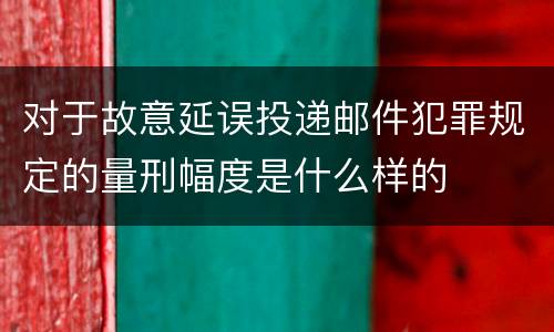 对于故意延误投递邮件犯罪规定的量刑幅度是什么样的