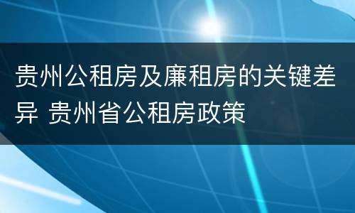 贵州公租房及廉租房的关键差异 贵州省公租房政策