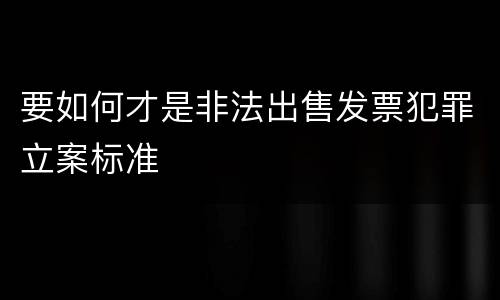 要如何才是非法出售发票犯罪立案标准