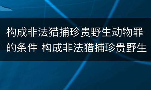 构成非法猎捕珍贵野生动物罪的条件 构成非法猎捕珍贵野生动物罪的条件有哪些
