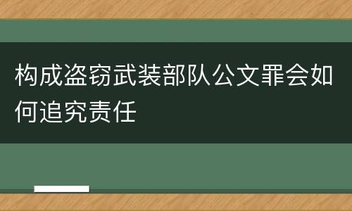 构成盗窃武装部队公文罪会如何追究责任