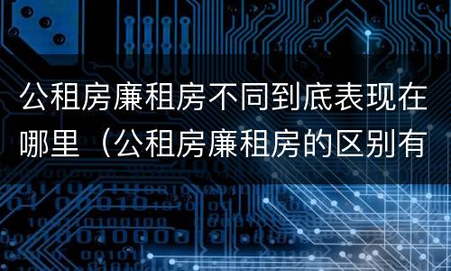 公租房廉租房不同到底表现在哪里（公租房廉租房的区别有哪些）