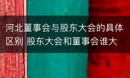 河北董事会与股东大会的具体区别 股东大会和董事会谁大