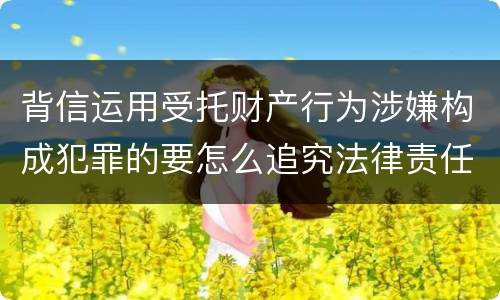 背信运用受托财产行为涉嫌构成犯罪的要怎么追究法律责任