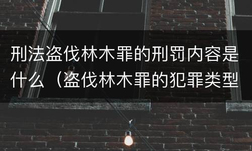 刑法盗伐林木罪的刑罚内容是什么（盗伐林木罪的犯罪类型）