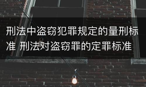 刑法中盗窃犯罪规定的量刑标准 刑法对盗窃罪的定罪标准