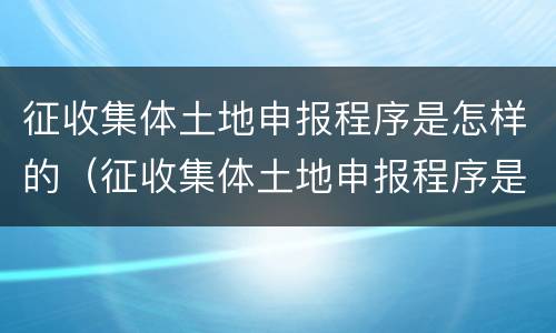 征收集体土地申报程序是怎样的（征收集体土地申报程序是怎样的规定）