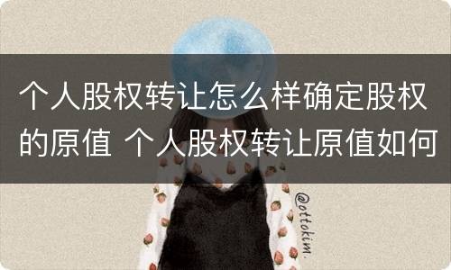 个人股权转让怎么样确定股权的原值 个人股权转让原值如何确定