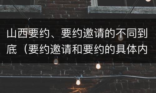山西要约、要约邀请的不同到底（要约邀请和要约的具体内容）