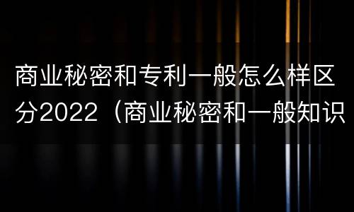 商业秘密和专利一般怎么样区分2022（商业秘密和一般知识产权的区别）