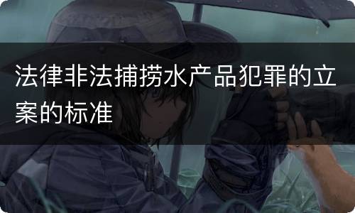 法律非法捕捞水产品犯罪的立案的标准