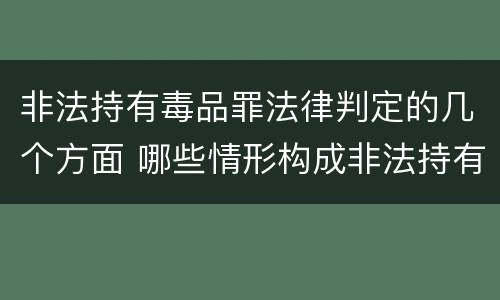 非法持有毒品罪法律判定的几个方面 哪些情形构成非法持有毒品罪