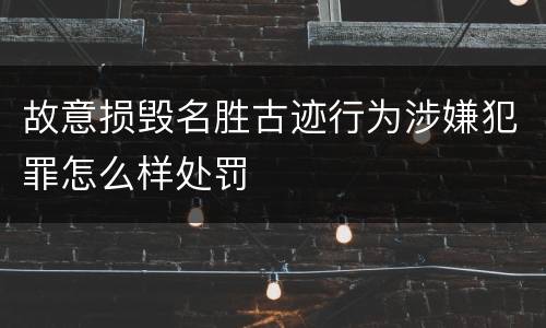 故意损毁名胜古迹行为涉嫌犯罪怎么样处罚