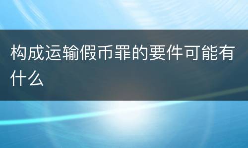 构成运输假币罪的要件可能有什么