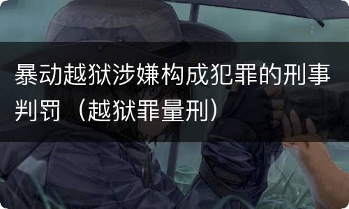 暴动越狱涉嫌构成犯罪的刑事判罚（越狱罪量刑）