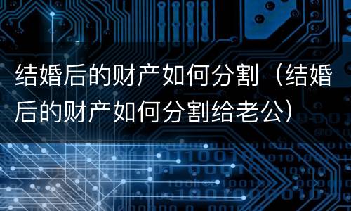 结婚后的财产如何分割（结婚后的财产如何分割给老公）
