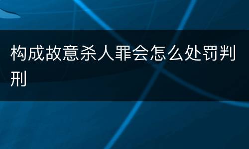 构成故意杀人罪会怎么处罚判刑
