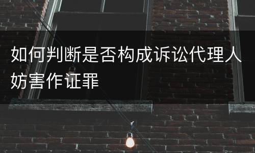 如何判断是否构成诉讼代理人妨害作证罪