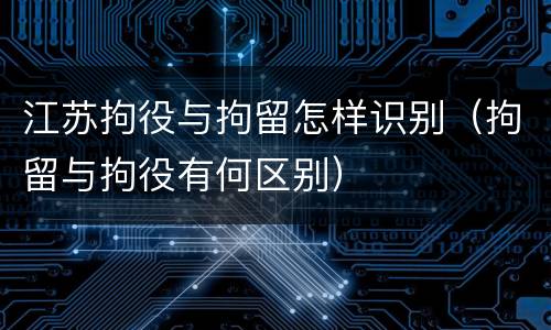 江苏拘役与拘留怎样识别（拘留与拘役有何区别）