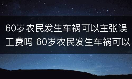 60岁农民发生车祸可以主张误工费吗 60岁农民发生车祸可以主张误工费吗怎么赔偿