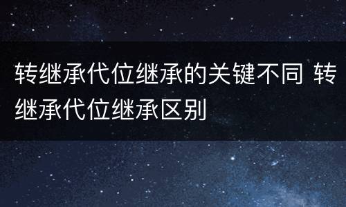 转继承代位继承的关键不同 转继承代位继承区别
