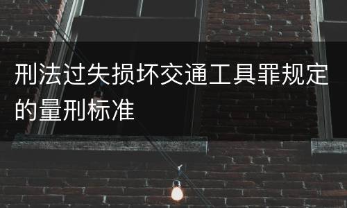 刑法过失损坏交通工具罪规定的量刑标准