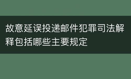 故意延误投递邮件犯罪司法解释包括哪些主要规定