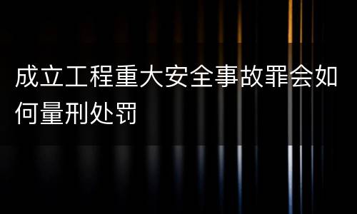 成立工程重大安全事故罪会如何量刑处罚